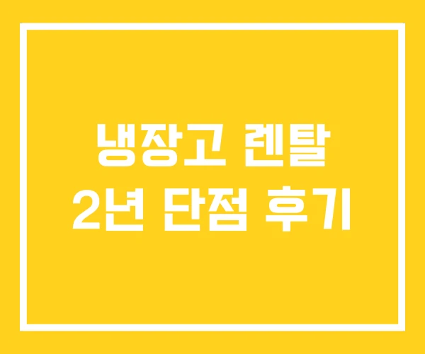 냉장고 렌탈 2년 단점 후기