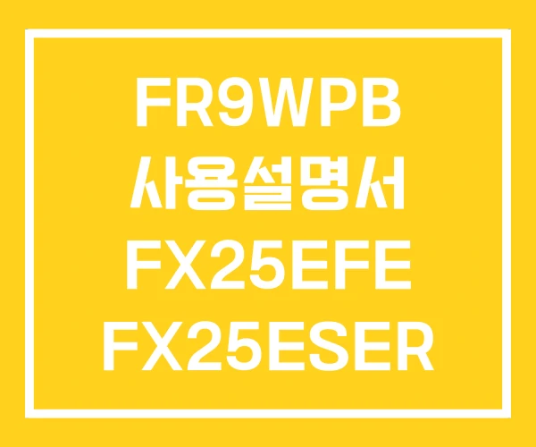 FR9WPB 사용설명서 FX25EFE FX25ESER FR9WPB 사용설명서 FX25EFE FX25ESER