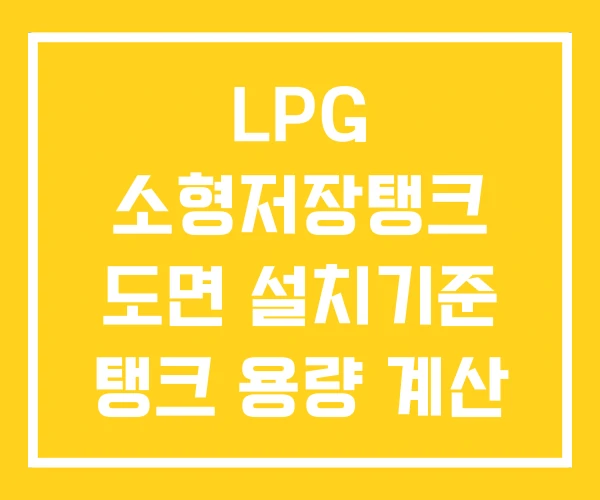 LPG 소형저장탱크 도면 설치기준 탱크 용량 계산 LPG 소형저장탱크 도면 설치기준 탱크 용량 계산