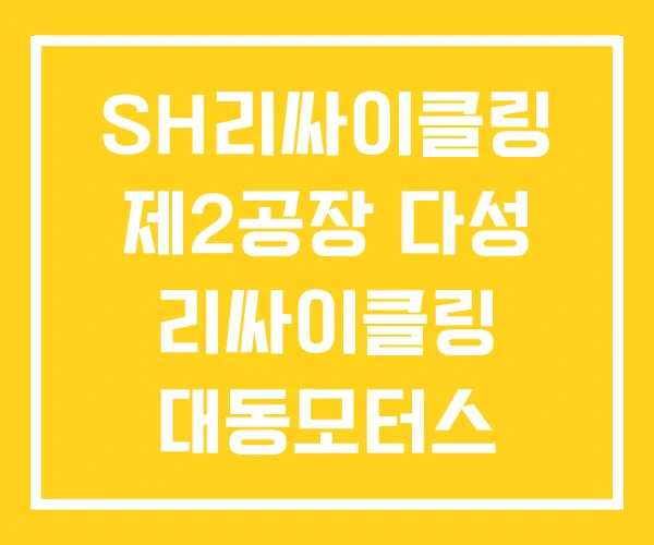SH리싸이클링 제2공장 다성 리싸이클링 대동모터스 SH리싸이클링 제2공장 다성 리싸이클링 대동모터스
