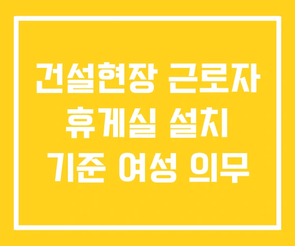 건설현장 근로자 휴게실 설치 기준 여성 의무 건설현장 근로자 휴게실 설치 기준 여성 의무