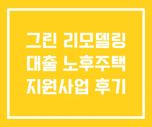 그린 리모델링 대출 노후주택 지원사업 후기 그린 리모델링 대출 노후주택 지원사업 후기