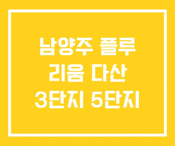 남양주 플루 리움 다산 3단지 5단지