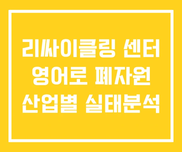리싸이클링 센터 영어로 폐자원 산업별 실태분석 리싸이클링 센터 영어로 폐자원 산업별 실태분석