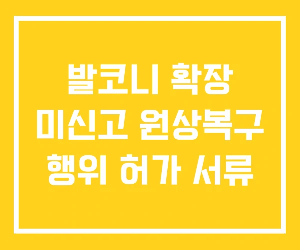 발코니 확장 미신고 원상복구 행위 허가 서류 발코니 확장 미신고 원상복구 행위 허가 서류