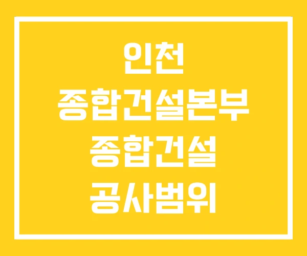 인천 종합건설본부 종합건설 공사범위 인천 종합건설본부 종합건설 공사범위