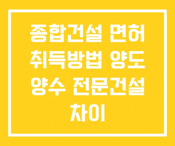 종합건설 면허 취득방법 양도 양수 전문건설 차이