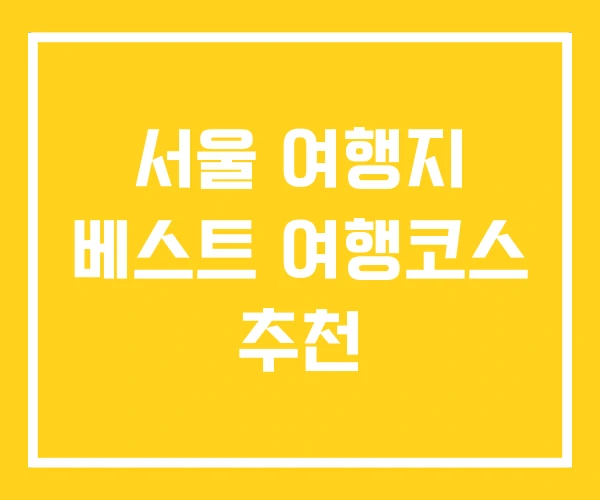 서울 여행지 베스트 여행코스 추천 서울 여행지 베스트 여행코스 추천