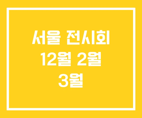 서울 전시회 12월 2월 3월 서울 전시회 12월 2월 3월