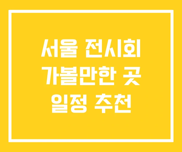 서울 전시회 가볼만한 곳 일정 추천 서울 전시회 가볼만한 곳 일정 추천