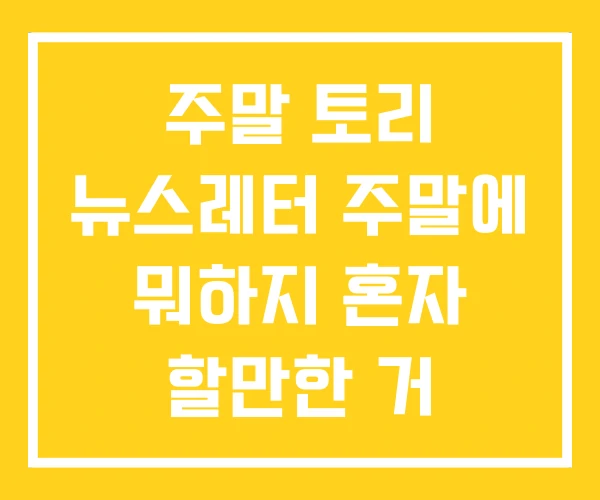 주말 토리 뉴스레터 주말에 뭐하지 혼자 할만한 거 주말 토리 뉴스레터 주말에 뭐하지 혼자 할만한 거